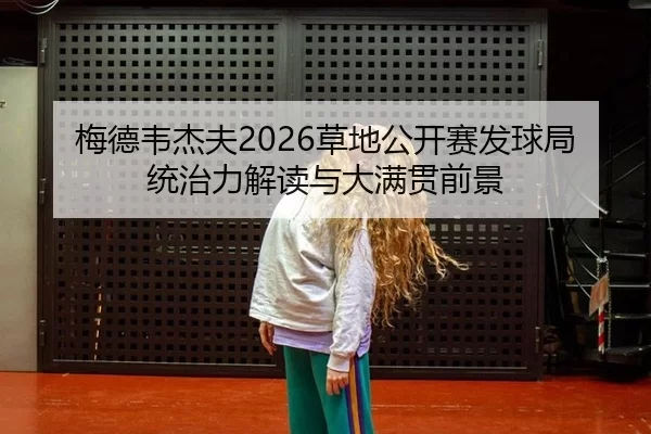 梅德韦杰夫2026草地公开赛发球局统治力解读与大满贯前景